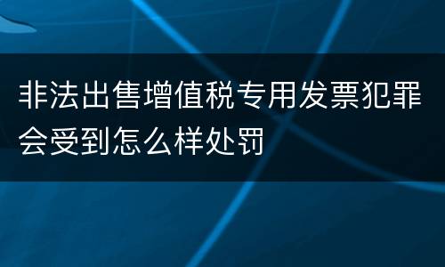 非法出售增值税专用发票犯罪会受到怎么样处罚