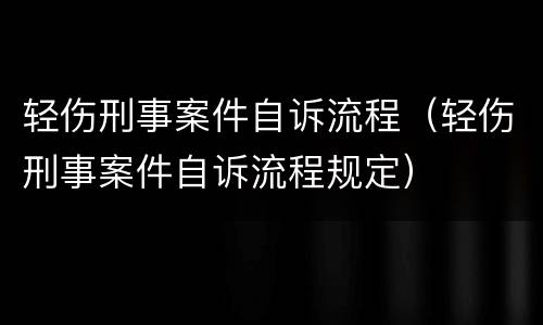 轻伤刑事案件自诉流程（轻伤刑事案件自诉流程规定）