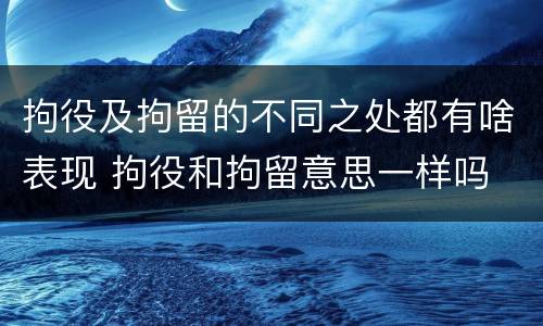 拘役及拘留的不同之处都有啥表现 拘役和拘留意思一样吗