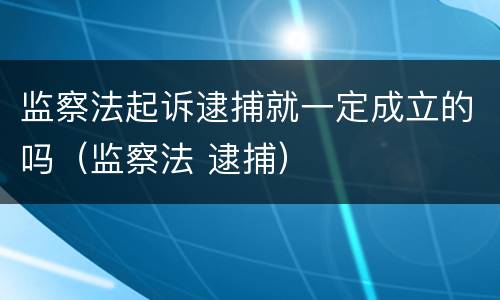 监察法起诉逮捕就一定成立的吗（监察法 逮捕）