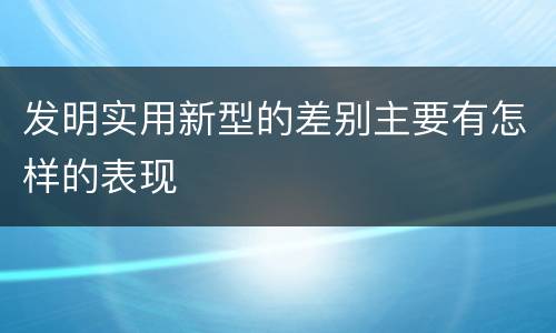 发明实用新型的差别主要有怎样的表现