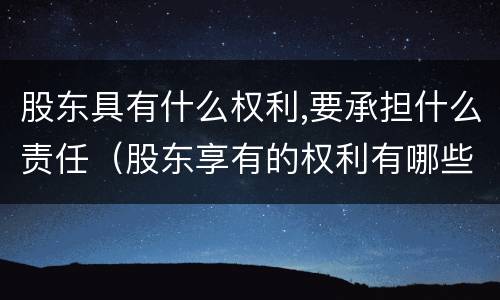 股东具有什么权利,要承担什么责任（股东享有的权利有哪些）