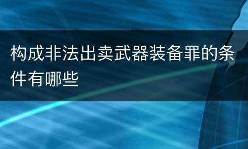 构成非法出卖武器装备罪的条件有哪些