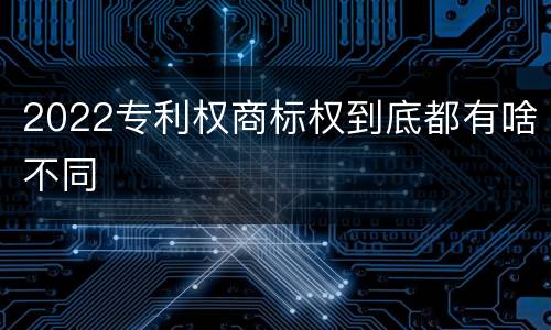 2022专利权商标权到底都有啥不同