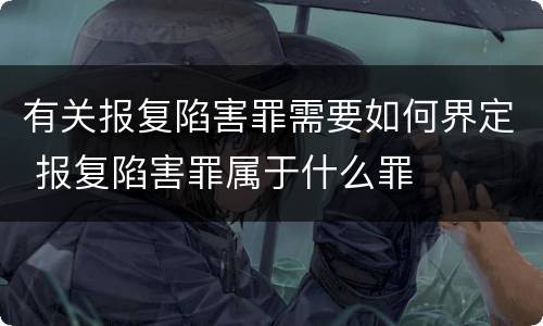 有关报复陷害罪需要如何界定 报复陷害罪属于什么罪