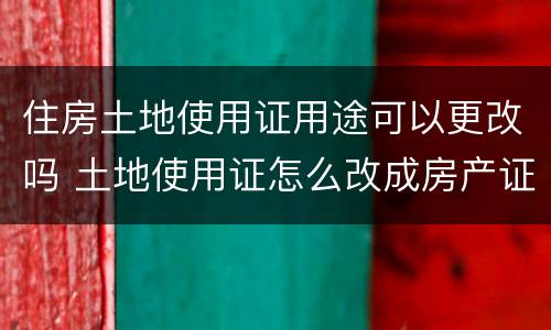 住房土地使用证用途可以更改吗 土地使用证怎么改成房产证