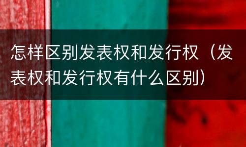 怎样区别发表权和发行权（发表权和发行权有什么区别）