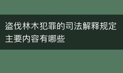 盗伐林木犯罪的司法解释规定主要内容有哪些