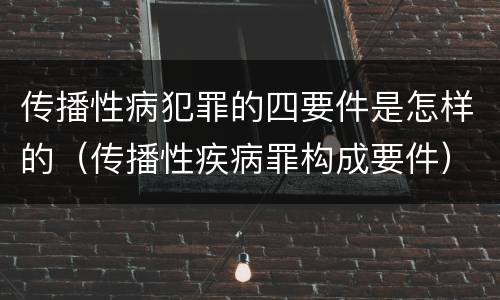 传播性病犯罪的四要件是怎样的（传播性疾病罪构成要件）