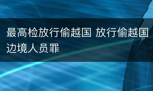 最高检放行偷越国 放行偷越国边境人员罪