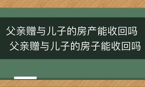 父亲赠与儿子的房产能收回吗 父亲赠与儿子的房子能收回吗