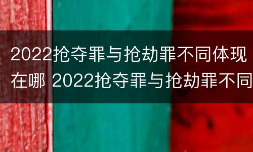 2022抢夺罪与抢劫罪不同体现在哪 2022抢夺罪与抢劫罪不同体现在哪些方面