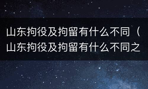 山东拘役及拘留有什么不同（山东拘役及拘留有什么不同之处）