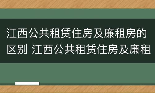 江西公共租赁住房及廉租房的区别 江西公共租赁住房及廉租房的区别在哪