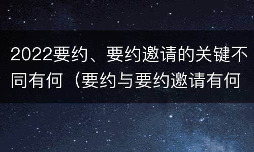 2022要约、要约邀请的关键不同有何（要约与要约邀请有何不同）