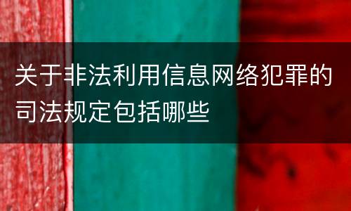 关于非法利用信息网络犯罪的司法规定包括哪些