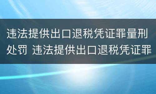 违法提供出口退税凭证罪量刑处罚 违法提供出口退税凭证罪量刑处罚依据