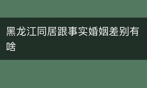 黑龙江同居跟事实婚姻差别有啥