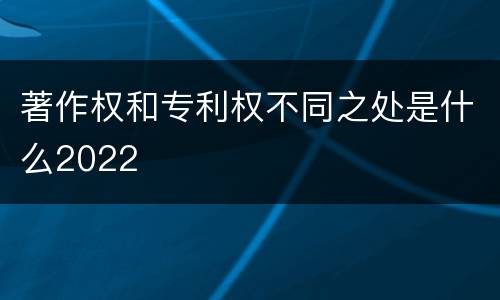 著作权和专利权不同之处是什么2022