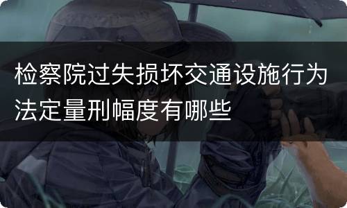 检察院过失损坏交通设施行为法定量刑幅度有哪些