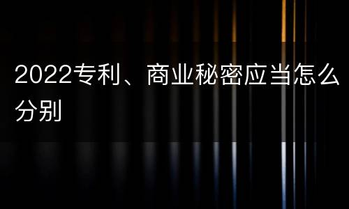 2022专利、商业秘密应当怎么分别