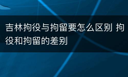 吉林拘役与拘留要怎么区别 拘役和拘留的差别