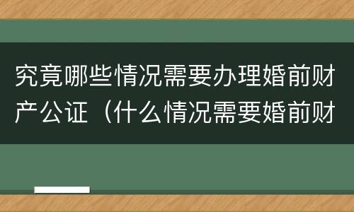 究竟哪些情况需要办理婚前财产公证（什么情况需要婚前财产公证）