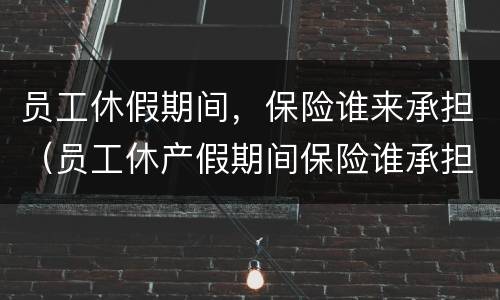 员工休假期间，保险谁来承担（员工休产假期间保险谁承担）