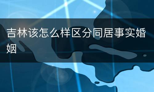 吉林该怎么样区分同居事实婚姻