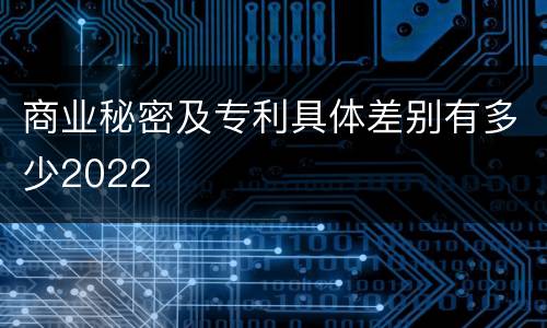 商业秘密及专利具体差别有多少2022