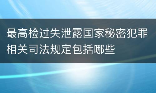 最高检过失泄露国家秘密犯罪相关司法规定包括哪些