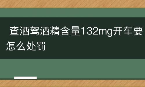  查酒驾酒精含量132mg开车要怎么处罚