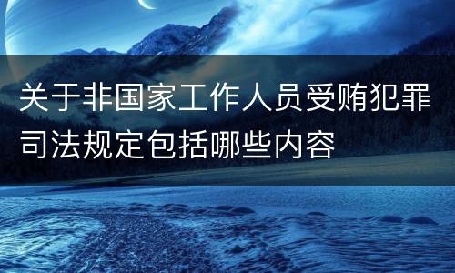 关于非国家工作人员受贿犯罪司法规定包括哪些内容