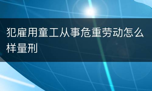 犯雇用童工从事危重劳动怎么样量刑