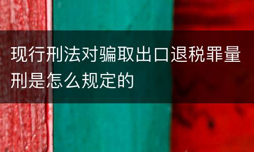 现行刑法对骗取出口退税罪量刑是怎么规定的