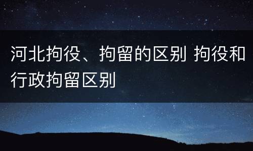 河北拘役、拘留的区别 拘役和行政拘留区别