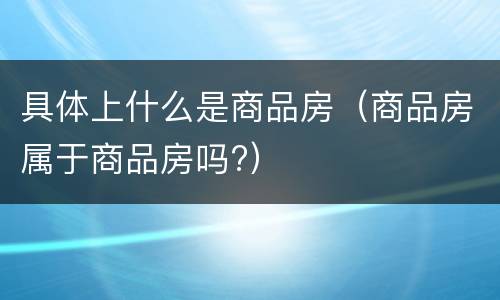 具体上什么是商品房（商品房属于商品房吗?）