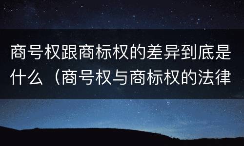 商号权跟商标权的差异到底是什么（商号权与商标权的法律冲突与解决）