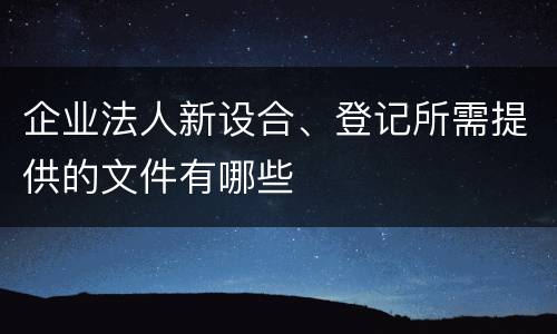 企业法人新设合、登记所需提供的文件有哪些