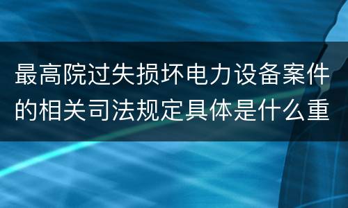 最高院过失损坏电力设备案件的相关司法规定具体是什么重要内容