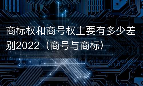 商标权和商号权主要有多少差别2022（商号与商标）