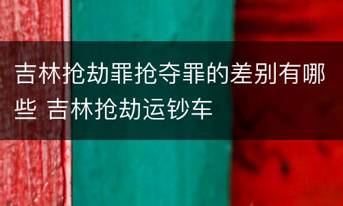 吉林抢劫罪抢夺罪的差别有哪些 吉林抢劫运钞车