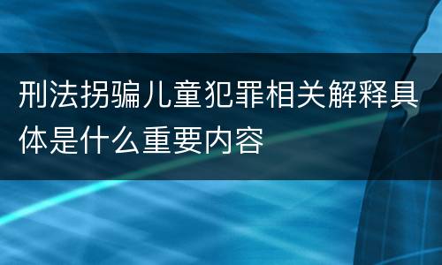 刑法拐骗儿童犯罪相关解释具体是什么重要内容