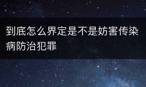 到底怎么界定是不是妨害传染病防治犯罪