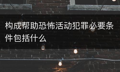 构成帮助恐怖活动犯罪必要条件包括什么