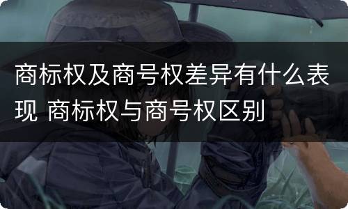 商标权及商号权差异有什么表现 商标权与商号权区别