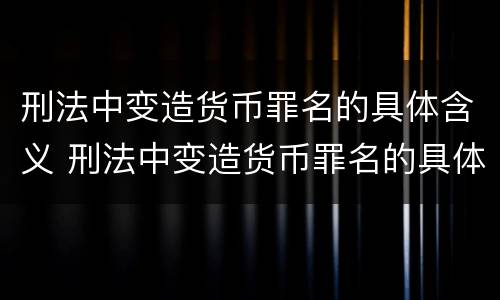 刑法中变造货币罪名的具体含义 刑法中变造货币罪名的具体含义是什么