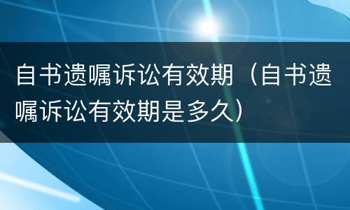 自书遗嘱诉讼有效期（自书遗嘱诉讼有效期是多久）