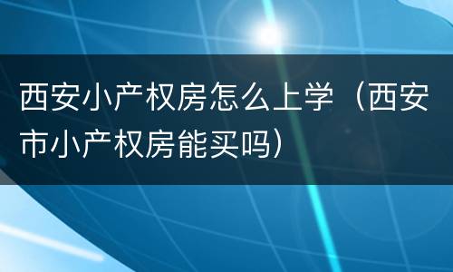 西安小产权房怎么上学（西安市小产权房能买吗）