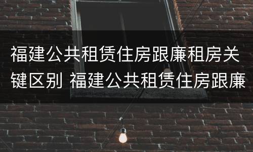 福建公共租赁住房跟廉租房关键区别 福建公共租赁住房跟廉租房关键区别在哪